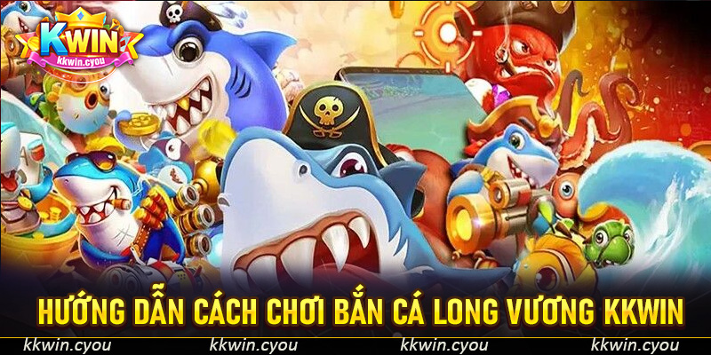 Hướng dẫn cách chơi bắn cá Long Vương KKWin