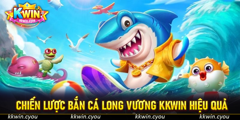 Chiến lược bắn cá Long Vương KKWin hiệu quả